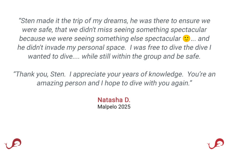 “Sten made it the trip of my dreams, he was there to ensure we were safe, that we didn't miss seeing something spectacular because we were seeing something else spectacular 🙂... and he didn't invade my personal space. I was free to dive the dive I wanted to dive.... while still within the group and be safe. “Thank you, Sten. I appreciate your years of knowledge. You’re an amazing person and I hope to dive with you again.” - Natasha D., Malpelo 2025